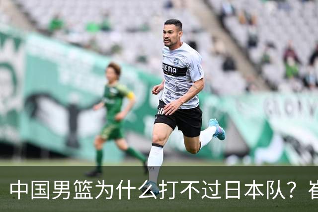 中国男篮为什么打不过日本队？崔永熙毫不客气说出原因，说得实在
