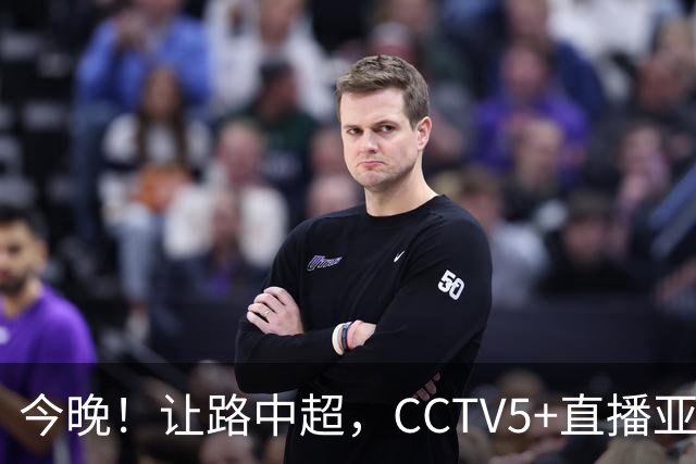 今晚！让路中超，CCTV5+直播亚运会中国男篮PK日本，郭士强迎利好，剑指冠军