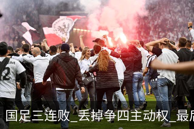 国足三连败 丢掉争四主动权 最后两场必须全胜