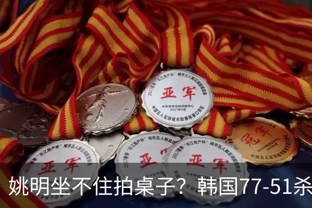 姚明坐不住拍桌子？韩国77-51杀进亚运会决赛，亚洲冠军三分球23中2，中国男篮不如他们，篮协该出手了