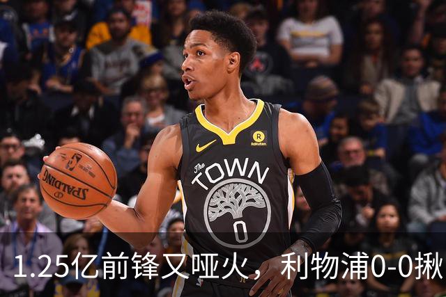 1.25亿前锋又哑火，利物浦0-0揪出大问题：全场拉边不进球